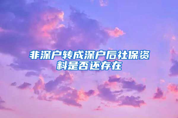 非深户转成深户后社保资料是否还存在