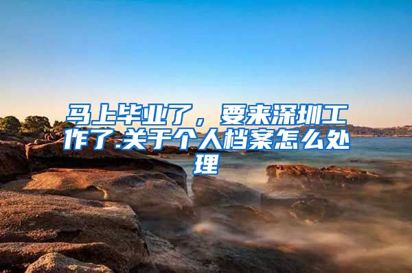 马上毕业了，要来深圳工作了.关于个人档案怎么处理
