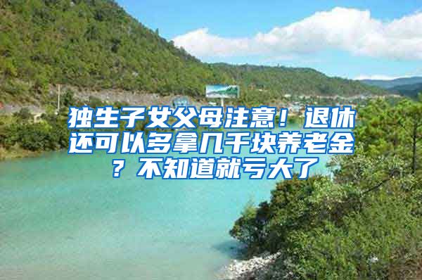 独生子女父母注意！退休还可以多拿几千块养老金？不知道就亏大了