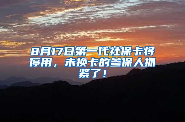8月17日第一代社保卡将停用，未换卡的参保人抓紧了！