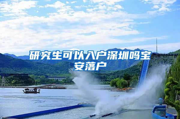研究生可以入户深圳吗宝安落户