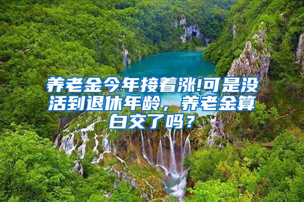 养老金今年接着涨!可是没活到退休年龄，养老金算白交了吗？