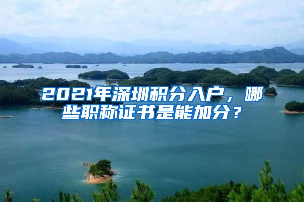 2021年深圳积分入户，哪些职称证书是能加分？