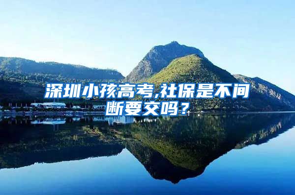 深圳小孩高考,社保是不间断要交吗？