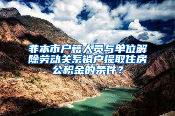 非本市户籍人员与单位解除劳动关系销户提取住房公积金的条件？