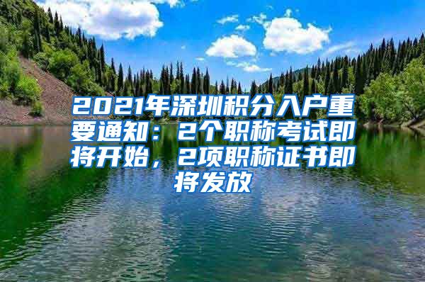 2021年深圳积分入户重要通知：2个职称考试即将开始，2项职称证书即将发放