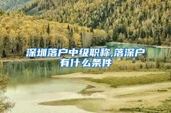 深圳落户中级职称,落深户有什么条件