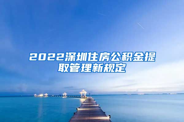 2022深圳住房公积金提取管理新规定
