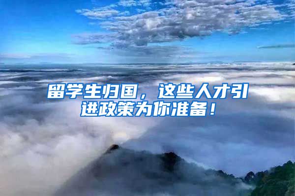 留学生归国，这些人才引进政策为你准备！