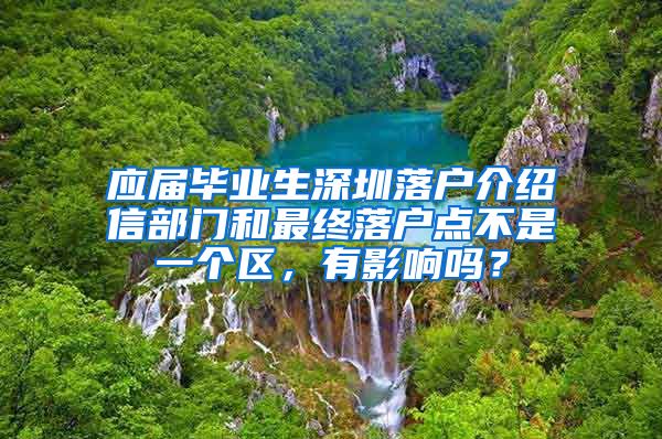 应届毕业生深圳落户介绍信部门和最终落户点不是一个区，有影响吗？