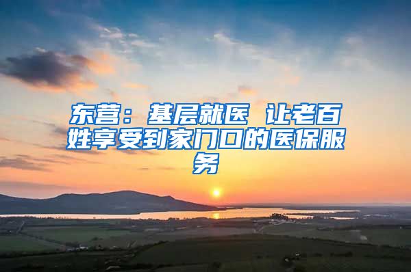 东营：基层就医 让老百姓享受到家门口的医保服务