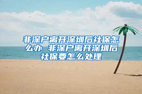 非深户离开深圳后社保怎么办 非深户离开深圳后社保要怎么处理