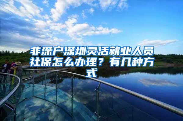 非深户深圳灵活就业人员社保怎么办理？有几种方式