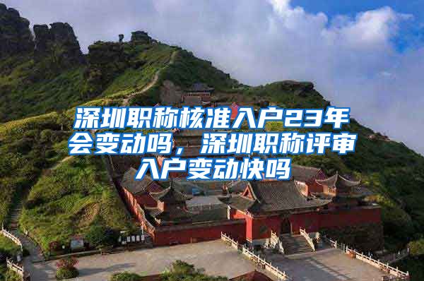 深圳职称核准入户23年会变动吗，深圳职称评审入户变动快吗