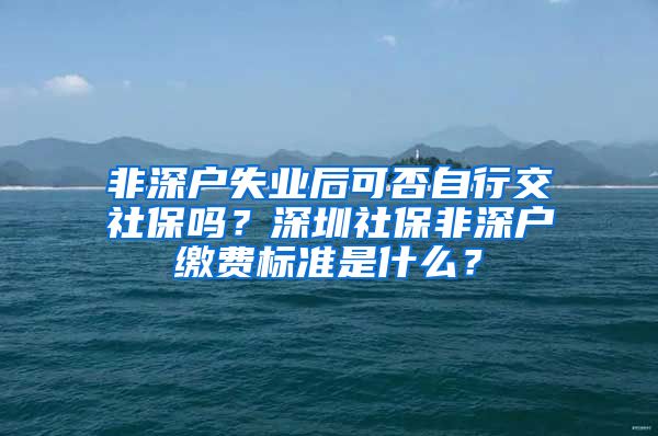 非深户失业后可否自行交社保吗？深圳社保非深户缴费标准是什么？