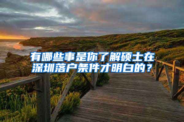 有哪些事是你了解硕士在深圳落户条件才明白的？