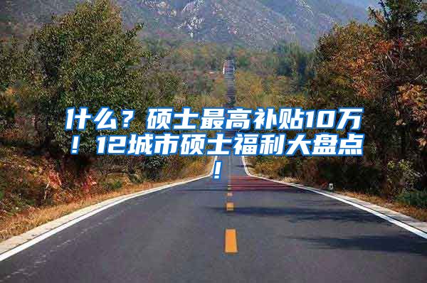 什么？硕士最高补贴10万！12城市硕士福利大盘点！