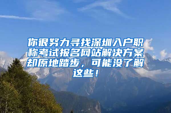 你很努力寻找深圳入户职称考试报名网站解决方案却原地踏步，可能没了解这些！