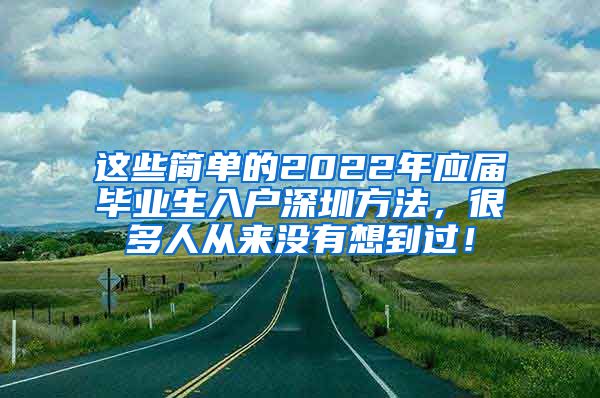 这些简单的2022年应届毕业生入户深圳方法，很多人从来没有想到过！