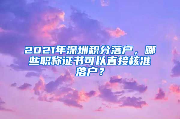 2021年深圳积分落户，哪些职称证书可以直接核准落户？