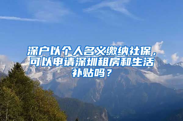 深户以个人名义缴纳社保，可以申请深圳租房和生活补贴吗？