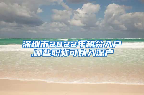 深圳市2022年积分入户,哪些职称可以入深户