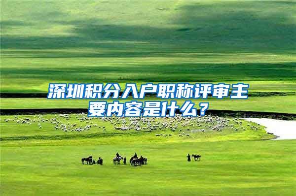 深圳积分入户职称评审主要内容是什么？