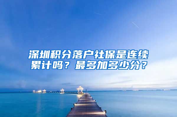 深圳积分落户社保是连续累计吗？最多加多少分？