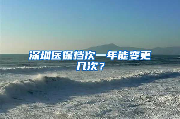 深圳医保档次一年能变更几次？