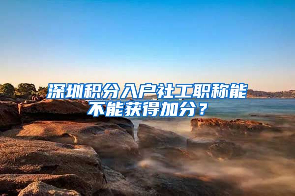 深圳积分入户社工职称能不能获得加分？