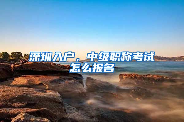 深圳入户，中级职称考试怎么报名