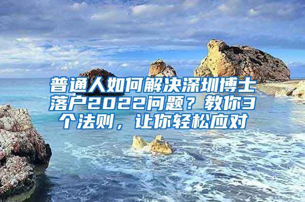普通人如何解决深圳博士落户2022问题？教你3个法则，让你轻松应对