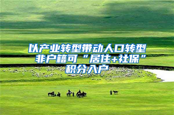 以产业转型带动人口转型 非户籍可“居住+社保”积分入户