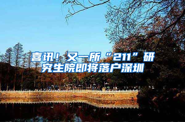 喜讯！又一所“211”研究生院即将落户深圳