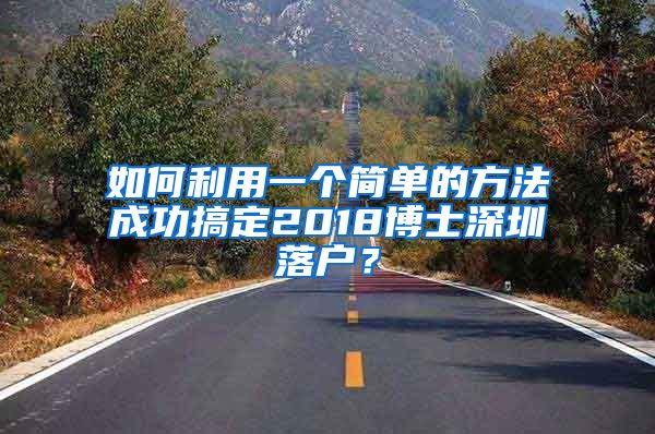 如何利用一个简单的方法成功搞定2018博士深圳落户？