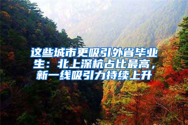 这些城市更吸引外省毕业生：北上深杭占比最高，新一线吸引力持续上升