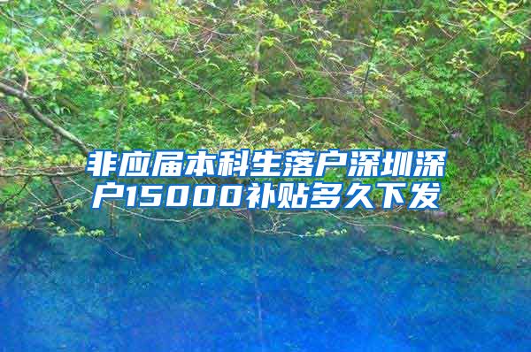 非应届本科生落户深圳深户15000补贴多久下发