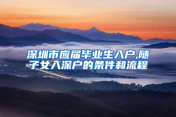 深圳市应届毕业生入户,随子女入深户的条件和流程