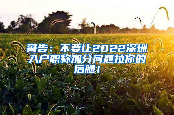 警告：不要让2022深圳入户职称加分问题拉你的后腿！