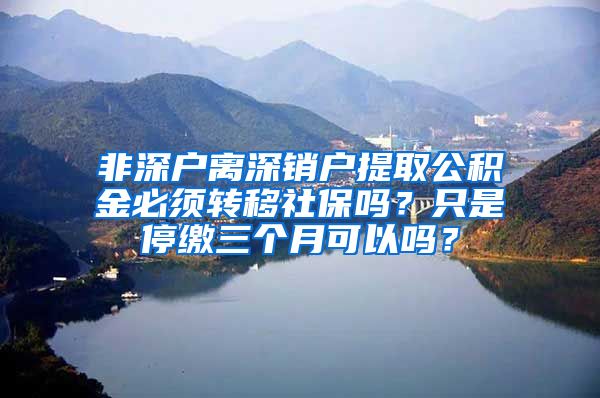 非深户离深销户提取公积金必须转移社保吗？只是停缴三个月可以吗？