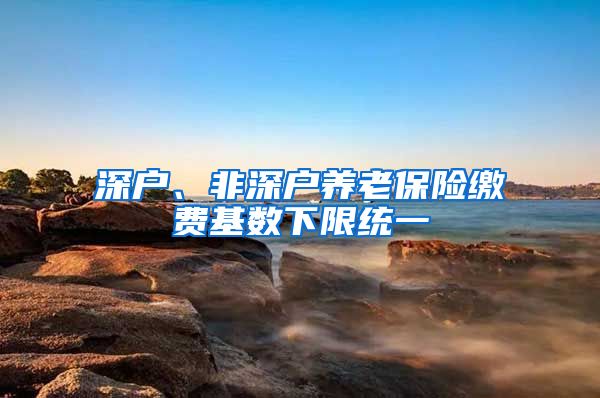 深户、非深户养老保险缴费基数下限统一