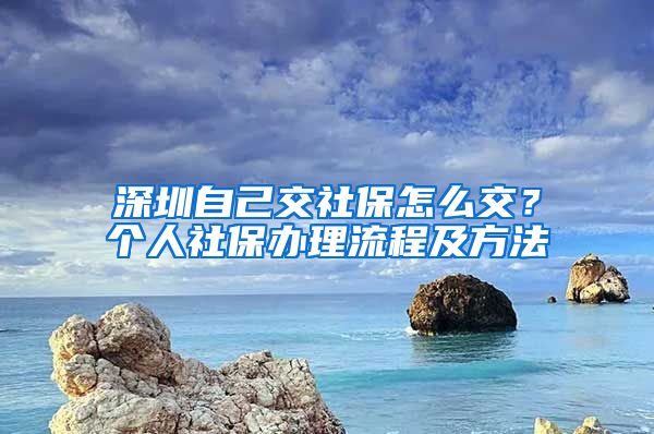 深圳自己交社保怎么交？个人社保办理流程及方法