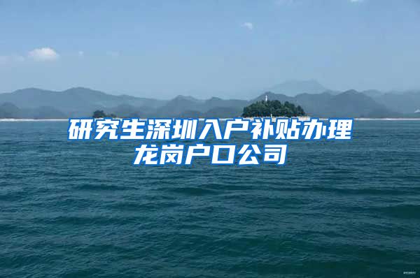 研究生深圳入户补贴办理龙岗户口公司