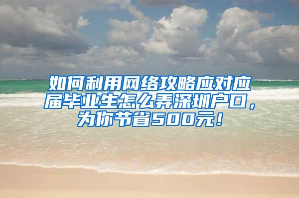 如何利用网络攻略应对应届毕业生怎么弄深圳户口，为你节省500元！