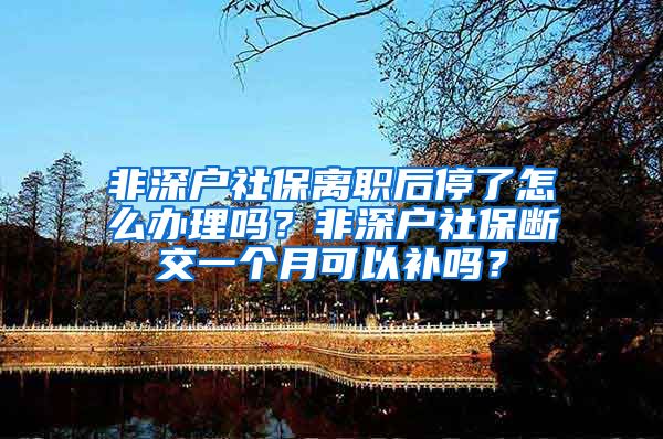 非深户社保离职后停了怎么办理吗？非深户社保断交一个月可以补吗？