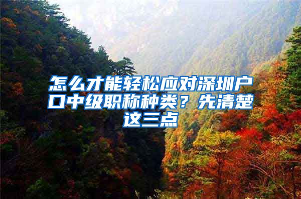 怎么才能轻松应对深圳户口中级职称种类？先清楚这三点