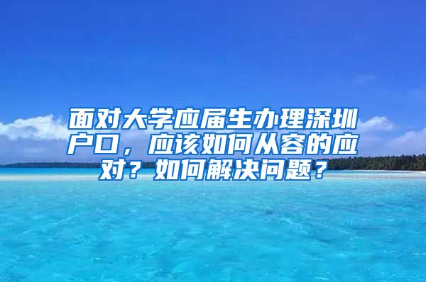 面对大学应届生办理深圳户口，应该如何从容的应对？如何解决问题？