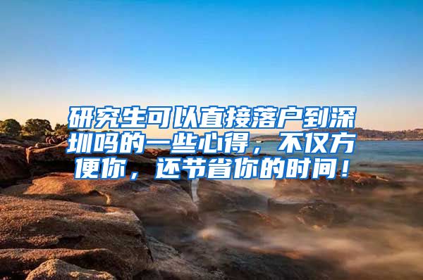 研究生可以直接落户到深圳吗的一些心得，不仅方便你，还节省你的时间！