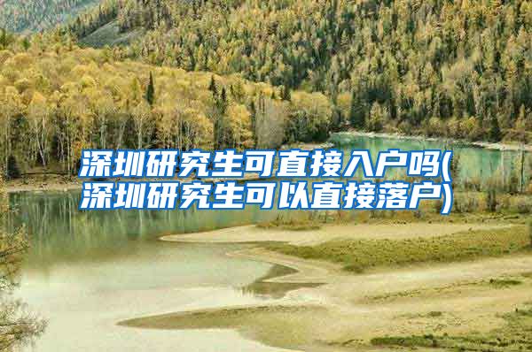 深圳研究生可直接入户吗(深圳研究生可以直接落户)