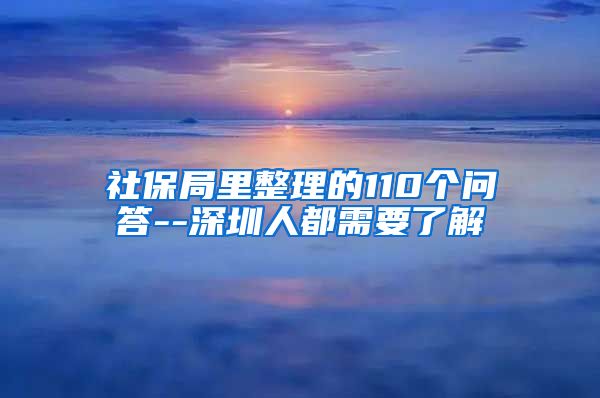 社保局里整理的110个问答--深圳人都需要了解
